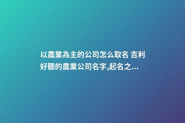 以農業為主的公司怎么取名 吉利好聽的農業公司名字,起名之家